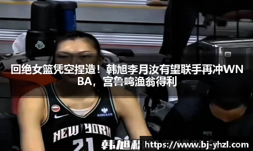回绝女篮凭空捏造！韩旭李月汝有望联手再冲WNBA，宫鲁鸣渔翁得利